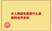 大人喝益生菌用什么温度的水冲合适