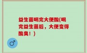 益生菌喝完大便酸(喝完益生菌后，大便变得酸臭！)