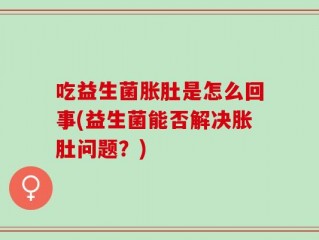 吃益生菌胀肚是怎么回事(益生菌能否解决胀肚问题？)