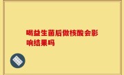 喝益生菌后做核酸会影响结果吗