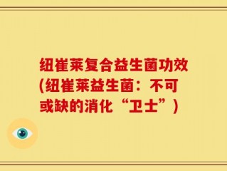 纽崔莱复合益生菌功效(纽崔莱益生菌：不可或缺的消化“卫士”)