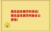 西瓜益生菌饮料混合(西瓜益生菌饮料融合口感佳)