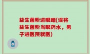 益生菌粉进眼睛(误将益生菌粉当眼药水，男子进医院就医)