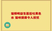 猫粮喝益生菌后吐黄色水 猫咪健康令人担忧
