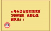 w开头益生菌调理肠道(调理肠道，选择益生菌优先！)