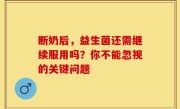 断奶后，益生菌还需继续服用吗？你不能忽视的关键问题