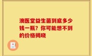 澳医堂益生菌到底多少钱一瓶？你可能想不到的价格揭晓