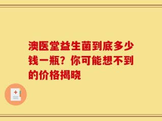 澳医堂益生菌到底多少钱一瓶？你可能想不到的价格揭晓