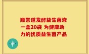 顺常道发酵益生菌液 一盒20袋 为健康助力的优质益生菌产品