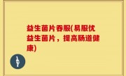益生菌片吞服(易服优益生菌片，提高肠道健康)