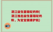湛江益生菌骆驼奶粉(湛江推出益生菌骆驼奶粉，为宝宝健康护航)