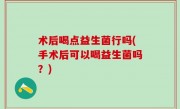术后喝点益生菌行吗(手术后可以喝益生菌吗？)