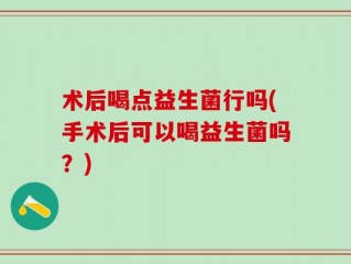术后喝点益生菌行吗(手术后可以喝益生菌吗？)