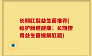 长期肛裂益生菌推荐(维护肠道健康：长期使用益生菌缓解肛裂)