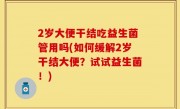 2岁大便干结吃益生菌管用吗(如何缓解2岁干结大便？试试益生菌！)