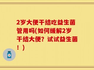 2岁大便干结吃益生菌管用吗(如何缓解2岁干结大便？试试益生菌！)