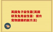 英国兔子益生菌(英国研发兔用益生菌：提升宠物健康的新方法)