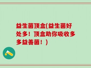 益生菌顶盒(益生菌好处多！顶盒助你吸收多多益善菌！)