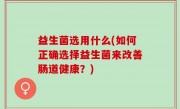 益生菌选用什么(如何正确选择益生菌来改善肠道健康？)