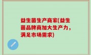益生菌生产商家(益生菌品牌商加大生产力，满足市场需求)
