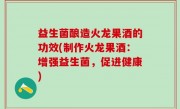 益生菌酿造火龙果酒的功效(制作火龙果酒：增强益生菌，促进健康)