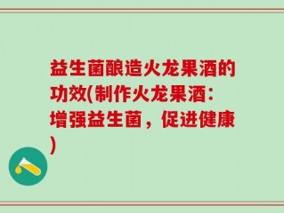 益生菌酿造火龙果酒的功效(制作火龙果酒：增强益生菌，促进健康)