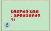 益生菌的主体(益生菌：保护肠道健康的好帮手)