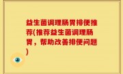 益生菌调理肠胃排便推荐(推荐益生菌调理肠胃，帮助改善排便问题)