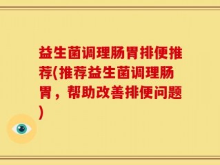 益生菌调理肠胃排便推荐(推荐益生菌调理肠胃，帮助改善排便问题)