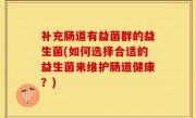 补充肠道有益菌群的益生菌(如何选择合适的益生菌来维护肠道健康？)
