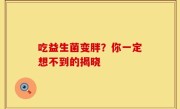 吃益生菌变胖？你一定想不到的揭晓