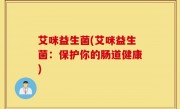 艾咪益生菌(艾咪益生菌：保护你的肠道健康)