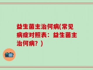 益生菌主治何病(常见病症对照表：益生菌主治何病？)