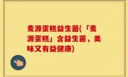 麦源蛋糕益生菌(「麦源蛋糕」含益生菌，美味又有益健康)