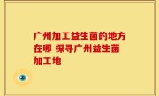 广州加工益生菌的地方在哪 探寻广州益生菌加工地