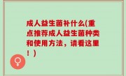 成人益生菌补什么(重点推荐成人益生菌种类和使用方法，请看这里！)