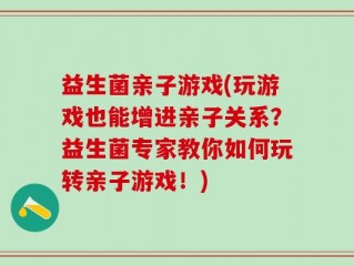 益生菌亲子游戏(玩游戏也能增进亲子关系？益生菌专家教你如何玩转亲子游戏！)