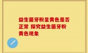 益生菌牙粉呈黄色是否正常 探究益生菌牙粉黄色现象