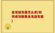 金龙益生菌怎么卖(如何成功销售金龙益生菌)