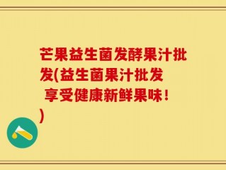 芒果益生菌发酵果汁批发(益生菌果汁批发  享受健康新鲜果味！)