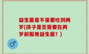 益生菌是不是要吃到两岁(孩子是否需要在两岁前服用益生菌？)