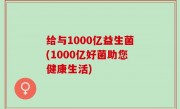 给与1000亿益生菌(1000亿好菌助您健康生活)