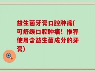 益生菌牙膏口腔肿痛(可舒缓口腔肿痛！推荐使用含益生菌成分的牙膏)