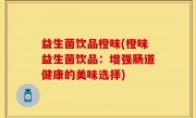 益生菌饮品橙味(橙味益生菌饮品：增强肠道健康的美味选择)