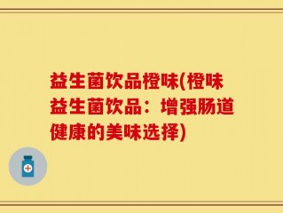 益生菌饮品橙味(橙味益生菌饮品：增强肠道健康的美味选择)