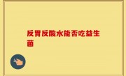 反胃反酸水能否吃益生菌