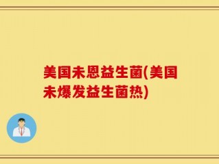 美国未恩益生菌(美国未爆发益生菌热)