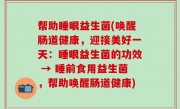 帮助睡眼益生菌(唤醒肠道健康，迎接美好一天：睡眼益生菌的功效 → 睡前食用益生菌，帮助唤醒肠道健康)