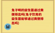 兔子喝的益生菌通过粪便排出吗(兔子饮用的益生菌能够通过粪便排出吗)