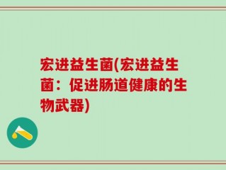 宏进益生菌(宏进益生菌：促进肠道健康的生物武器)